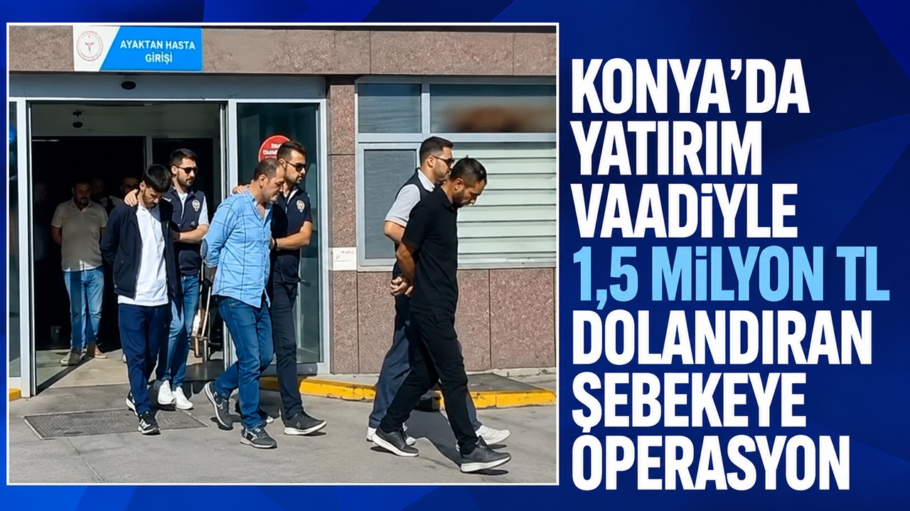 Konya'da yatırım vaadiyle 1,5 milyon TL dolandıran şebekeye operasyon