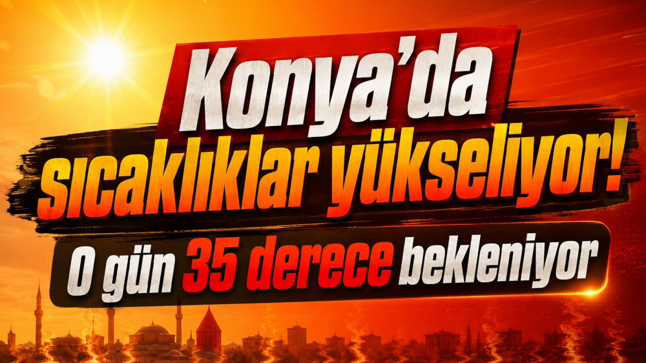 Konya’da sıcaklıklar yükseliyor! O gün 35 derece bekleniyor