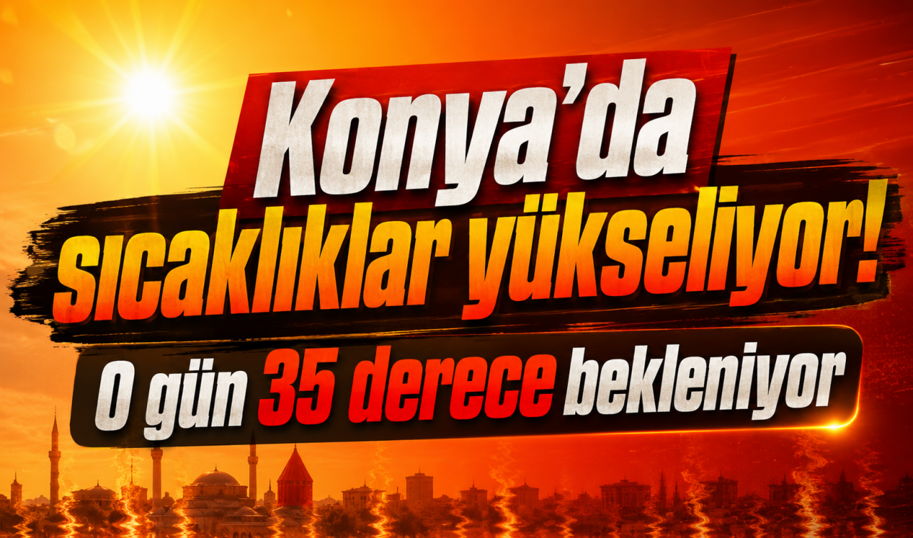 Konya’da sıcaklıklar yükseliyor! O gün 35 derece bekleniyor
