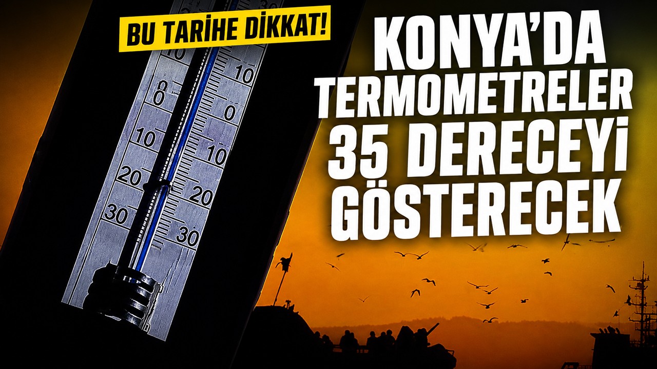 Bu tarihe dikkat! Konya'da termometreler 35 dereceyi gösterecek