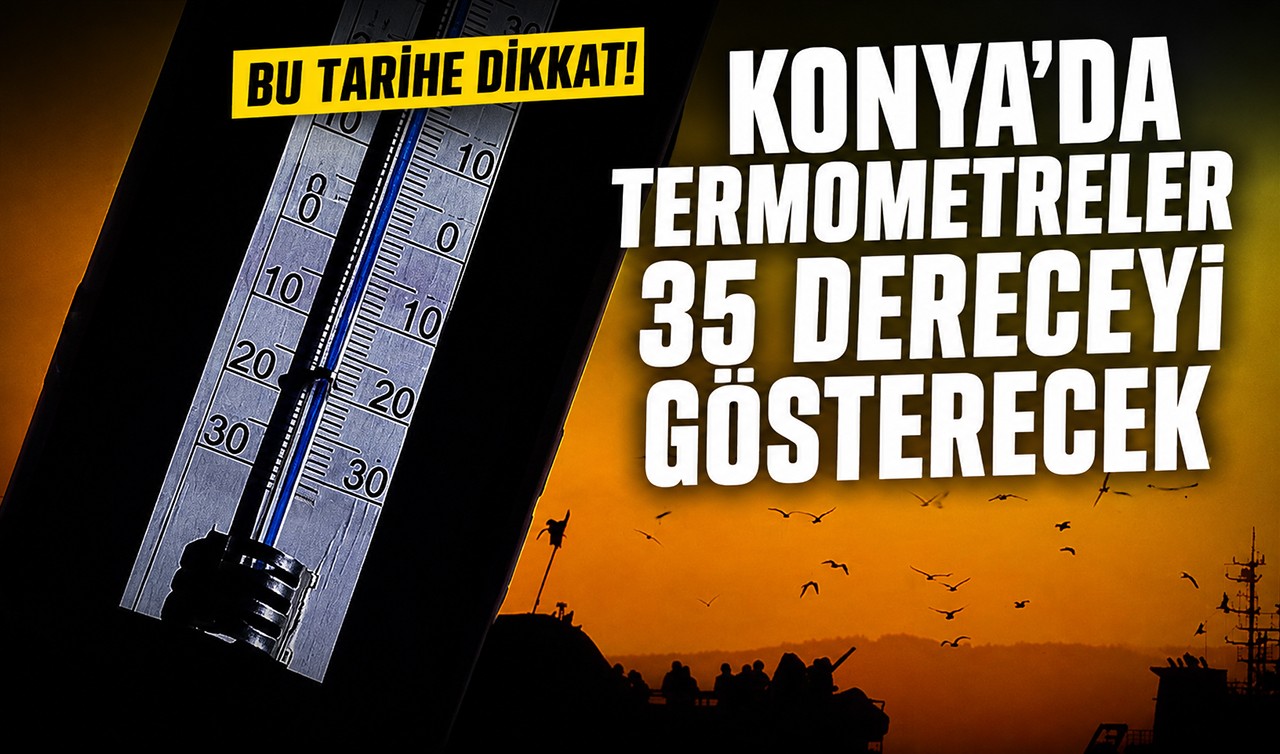 Bu tarihe dikkat! Konya'da termometreler 35 dereceyi gösterecek