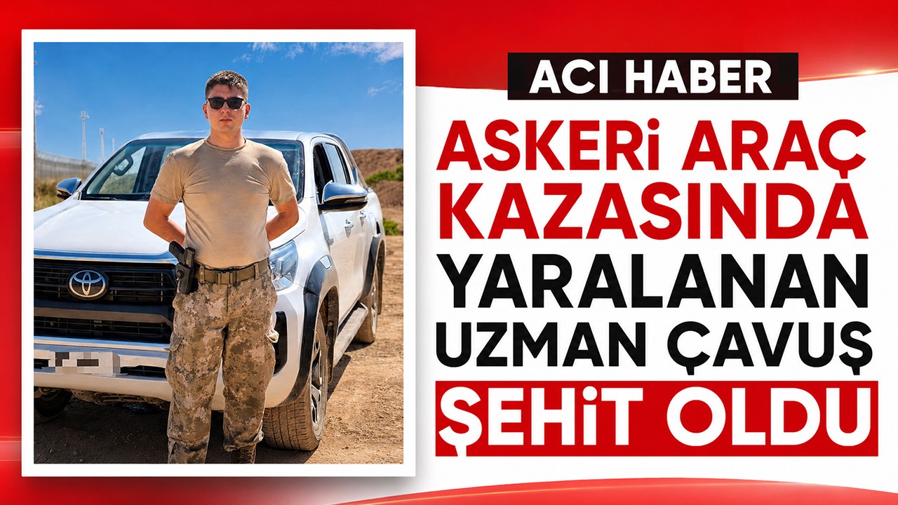 Askeri araç kazasında yaralanan uzman çavuş şehit oldu