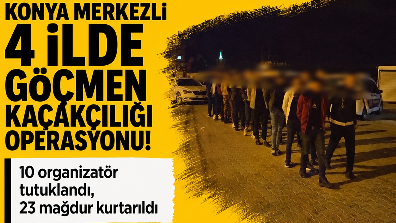 Konya merkezli 4 ilde göçmen kaçakçılığı operasyonu! 10 organizatör tutuklandı, 23 mağdur kurtarıldı