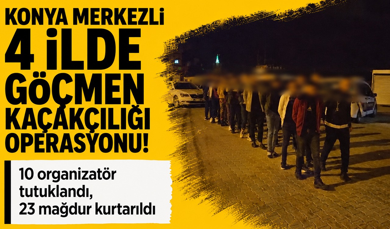 Konya merkezli 4 ilde göçmen kaçakçılığı operasyonu! 10 organizatör tutuklandı, 23 mağdur kurtarıldı