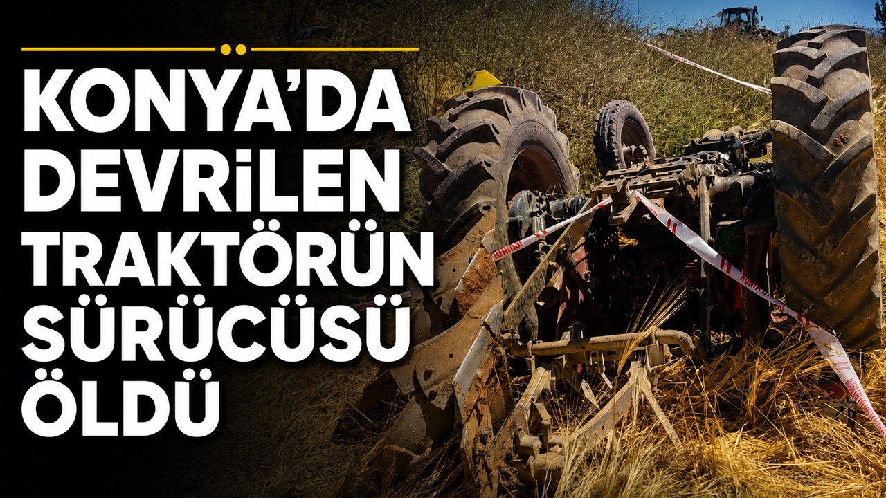 Konya'da devrilen traktörün sürücüsü öldü