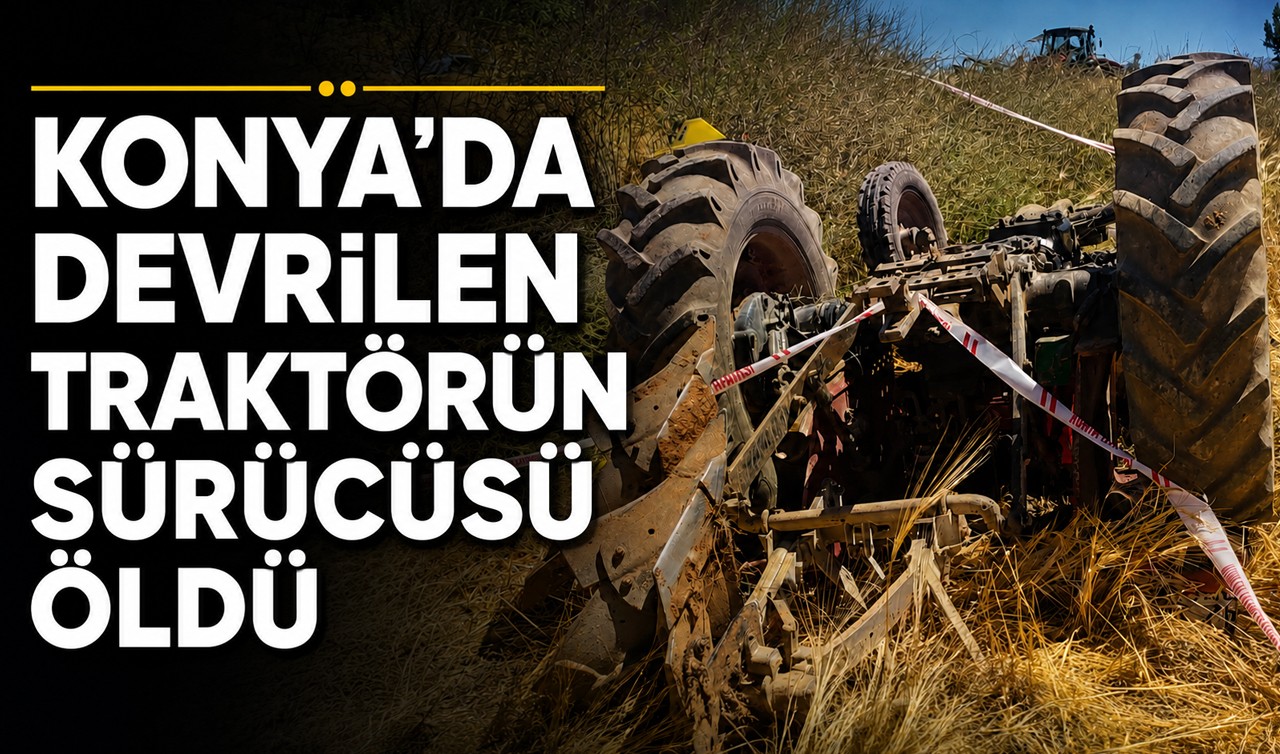 Konya'da devrilen traktörün sürücüsü öldü