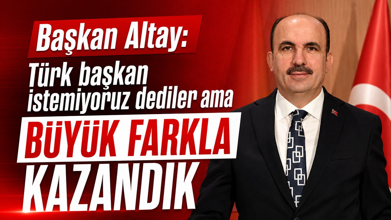 Başkan Altay: Türk başkan istemiyoruz dediler ama büyük farkla kazandık