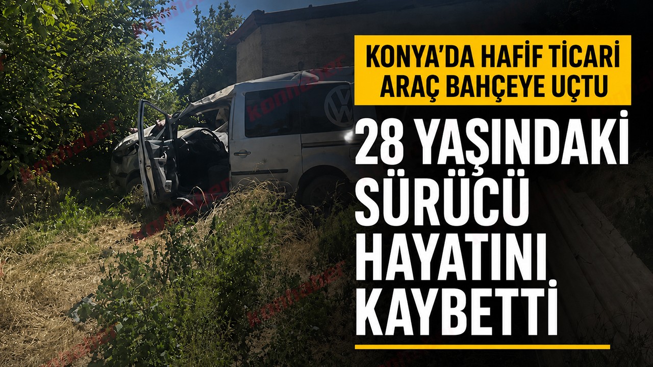 Konya'da hafif ticari araç bahçeye uçtu: 28 yaşındaki sürücü hayatını kaybetti