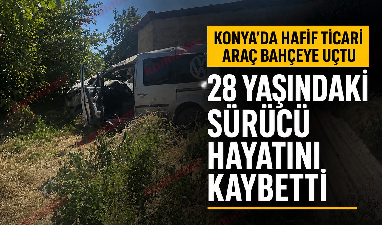 Konya'da hafif ticari araç bahçeye uçtu: 28 yaşındaki sürücü hayatını kaybetti