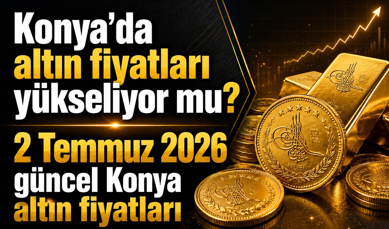 Konya'da altın fiyatları yükseliyor mu? 2 Temmuz 2026 güncel Konya altın fiyatları