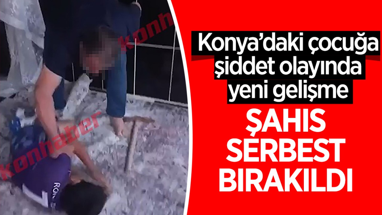 Konya’da çocuğa şiddet olayında yeni gelişme: Şahıs serbest bırakıldı