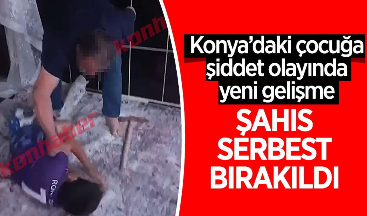 Konya’da çocuğa şiddet olayında yeni gelişme: Şahıs serbest bırakıldı