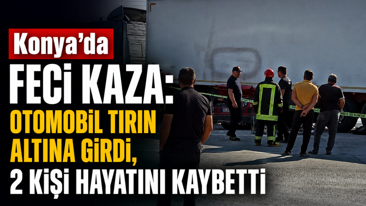 Konya'da feci kaza: Otomobil tırın altına girdi, 2 kişi hayatını kaybetti