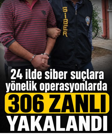 24 ilde siber suçlara yönelik operasyonlarda 306 zanlı yakalandı
