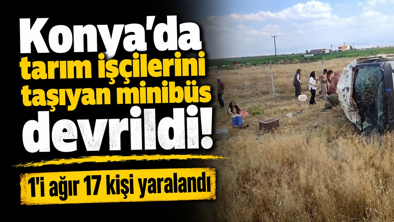 Konya'da tarım işçilerini taşıyan minibüs devrildi! 1'i ağır 17 kişi yaralandı