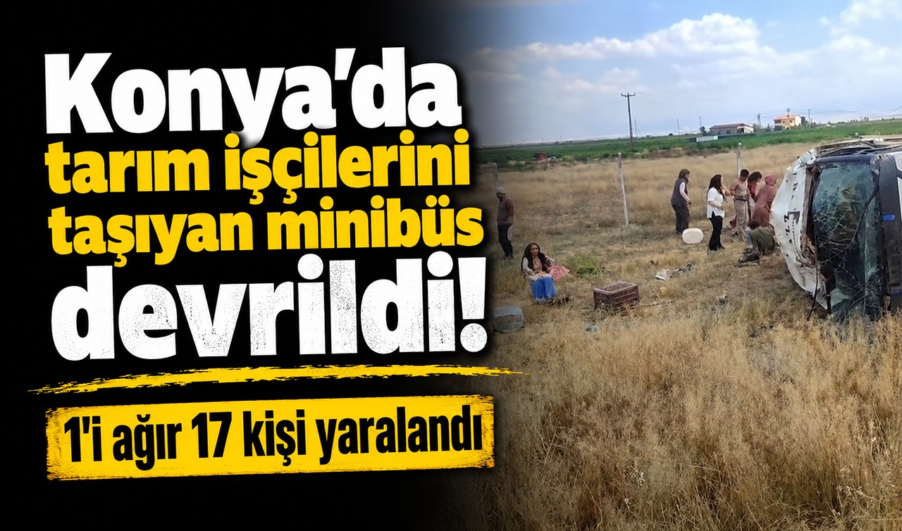 Konya'da tarım işçilerini taşıyan minibüs devrildi! 1'i ağır 17 kişi yaralandı