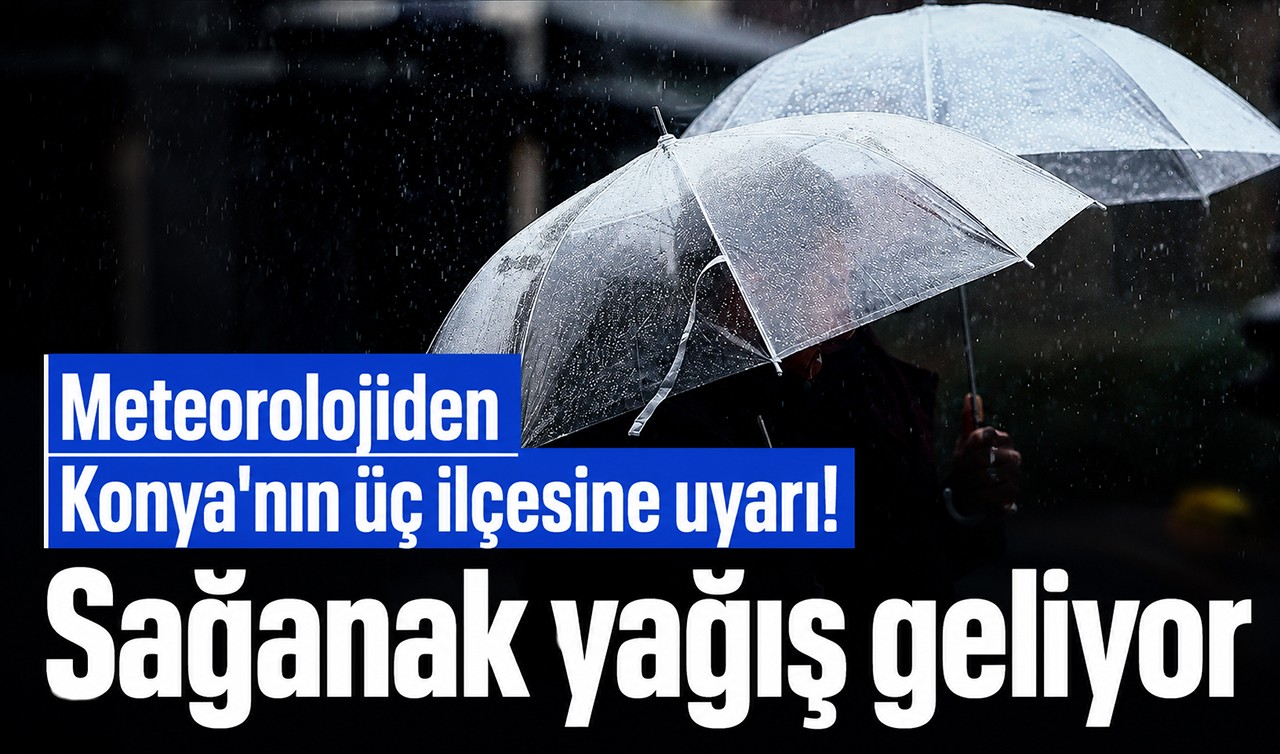 Meteorolojiden Konya'nın üç ilçesine uyarı! Sağanak yağış geliyor