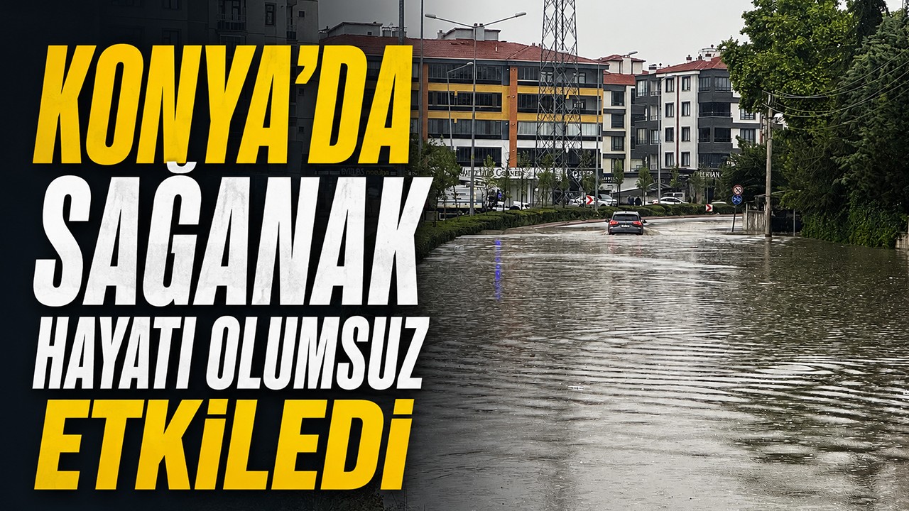 Konya'da sağanak hayatı olumsuz etkiledi