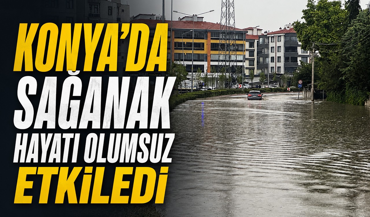 Konya'da sağanak hayatı olumsuz etkiledi