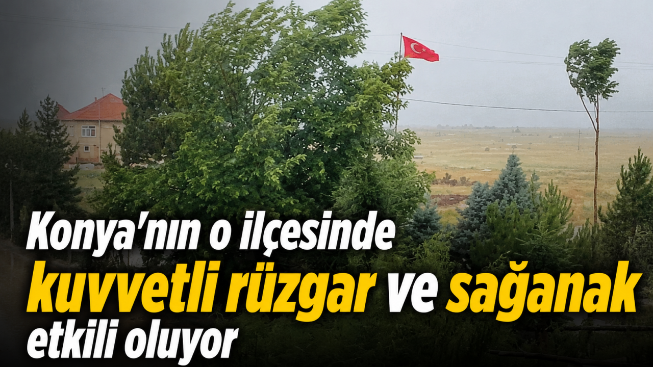 Konya'nın o ilçesinde kuvvetli rüzgar ve sağanak etkili oluyor