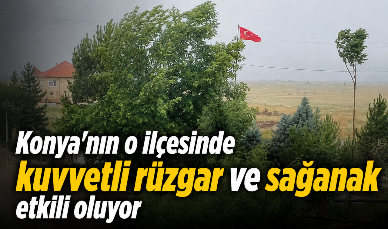 Konya'nın o ilçesinde kuvvetli rüzgar ve sağanak etkili oluyor