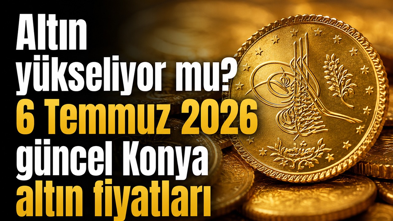 Altın yükseliyor mu? 6 Temmuz 2026 güncel Konya altın fiyatları