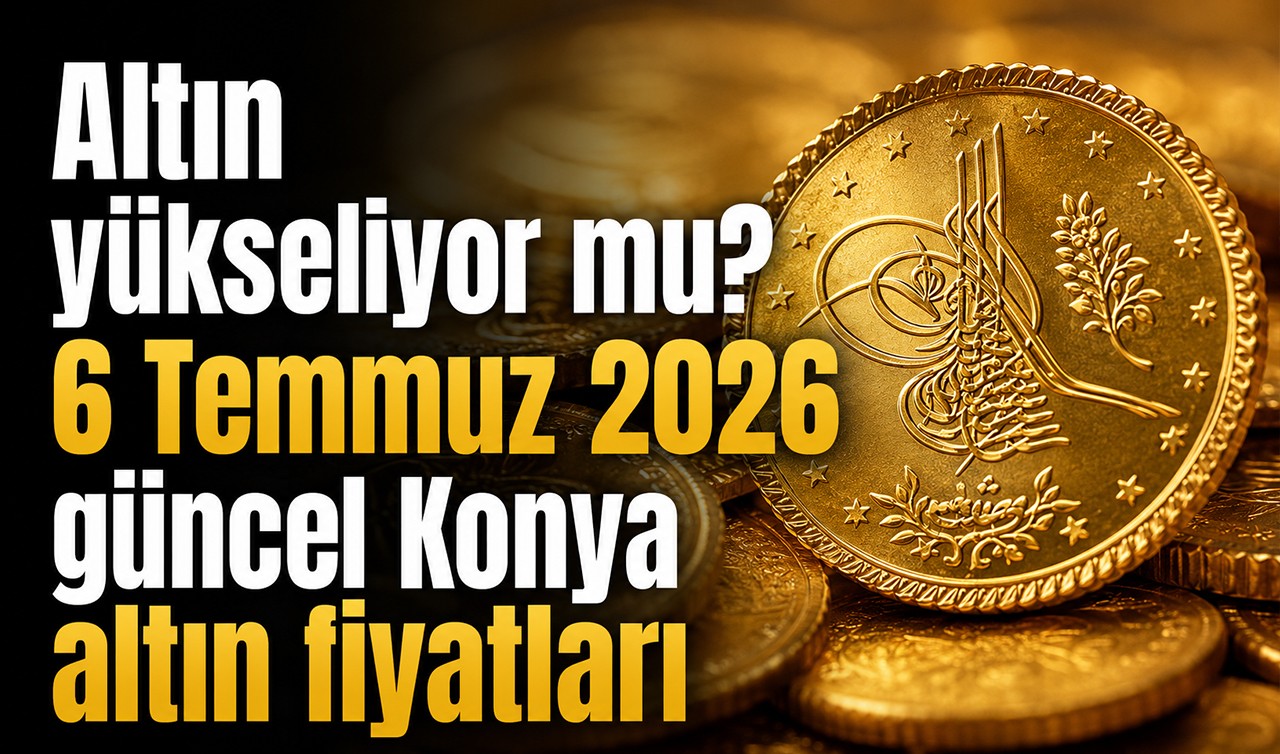 Altın yükseliyor mu? 6 Temmuz 2026 güncel Konya altın fiyatları