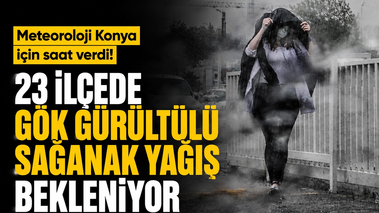 Meteoroloji Konya için saat verdi! 23 ilçede gök gürültülü sağanak yağış bekleniyor