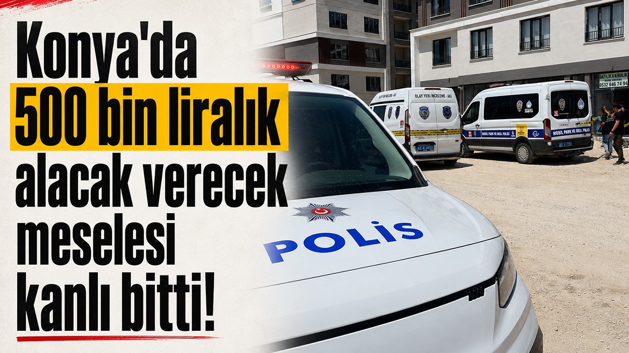 Konya'da 500 bin liralık alacak verecek meselesi kanlı bitti!