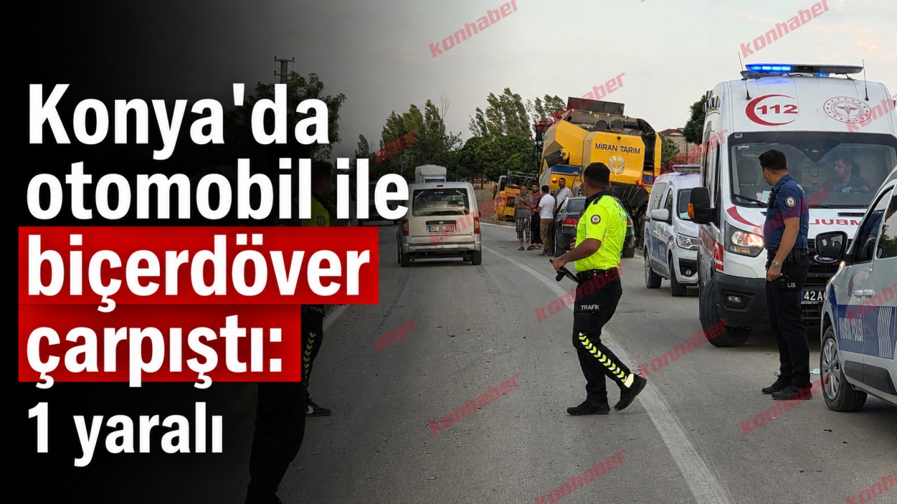 Konya'da otomobil ile biçerdöver çarpıştı: 1 yaralı