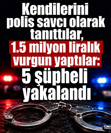 Kendilerini polis savcı olarak tanıttılar, 1.5 milyon liralık vurgun yaptılar: 5 şüpheli yakalandı