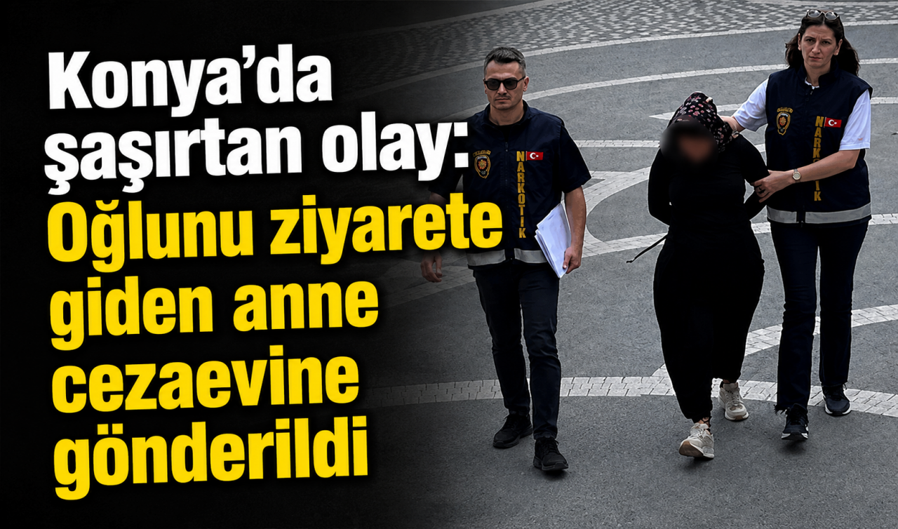 Konya’da şaşırtan olay: Oğlunu ziyarete giden anne cezaevine gönderildi