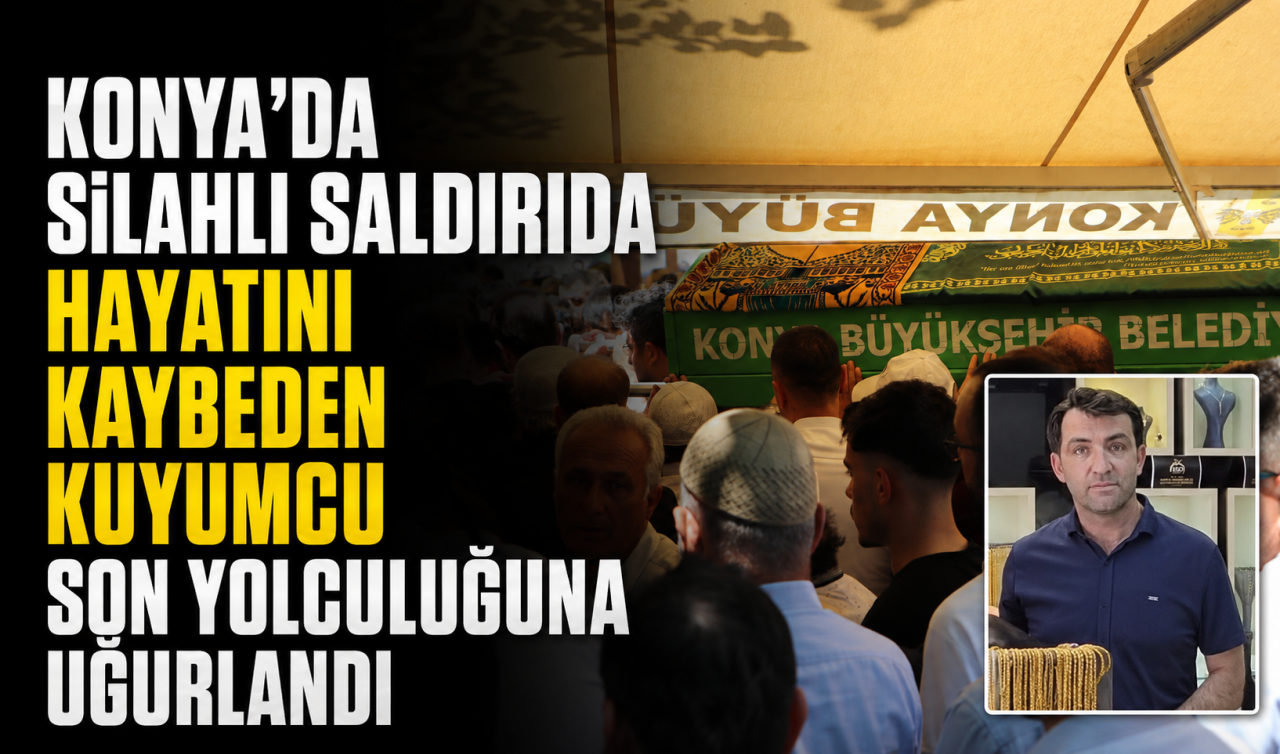 Konya’da silahlı saldırıda hayatını kaybeden kuyumcu son yolculuğuna uğurlandı