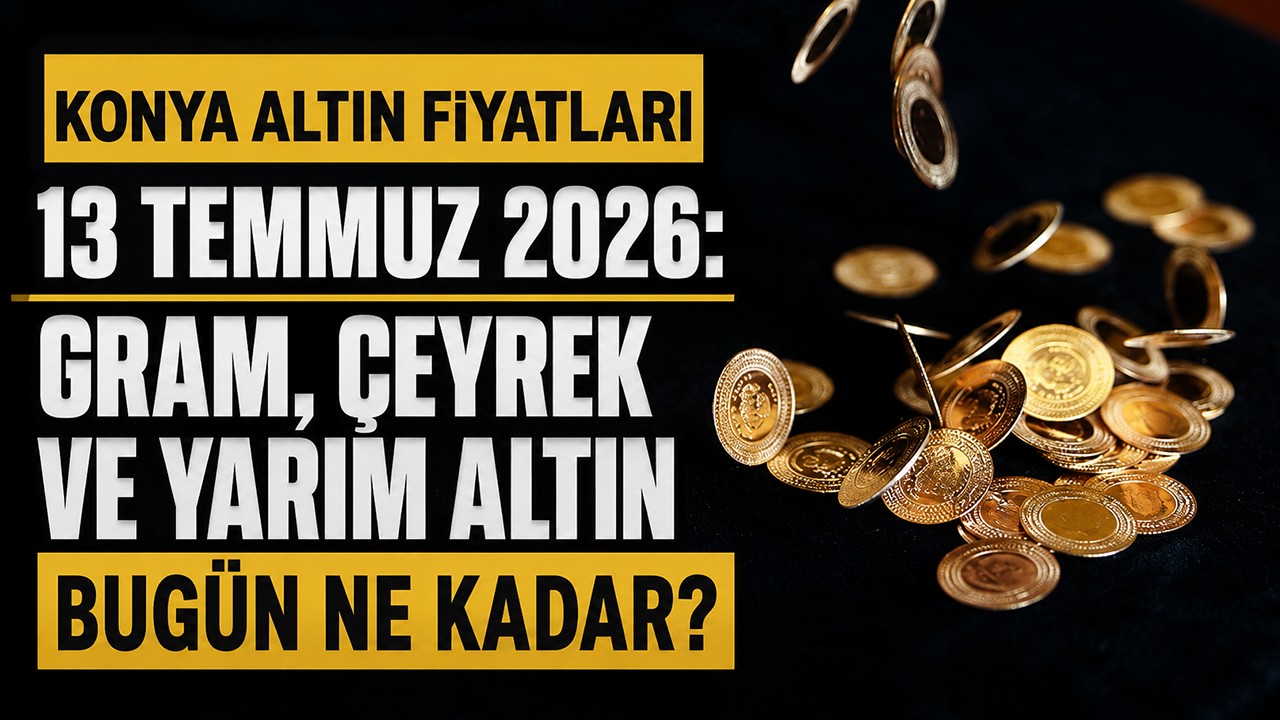 Konya altın fiyatları 13 Temmuz 2026: Gram, çeyrek ve yarım altın bugün ne kadar?