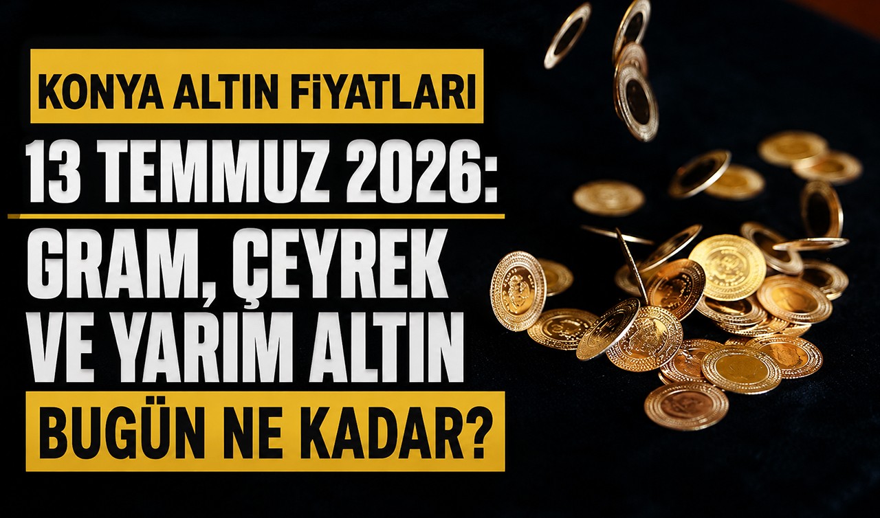 Konya altın fiyatları 13 Temmuz 2026: Gram, çeyrek ve yarım altın bugün ne kadar?