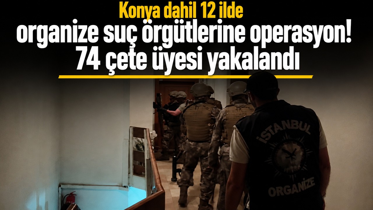 Konya dahil 12 ilde organize suç örgütlerine operasyon! 74 çete üyesi yakalandı