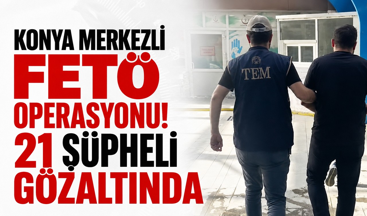 Konya merkezli FETÖ operasyonu! 21 şüpheli gözaltında