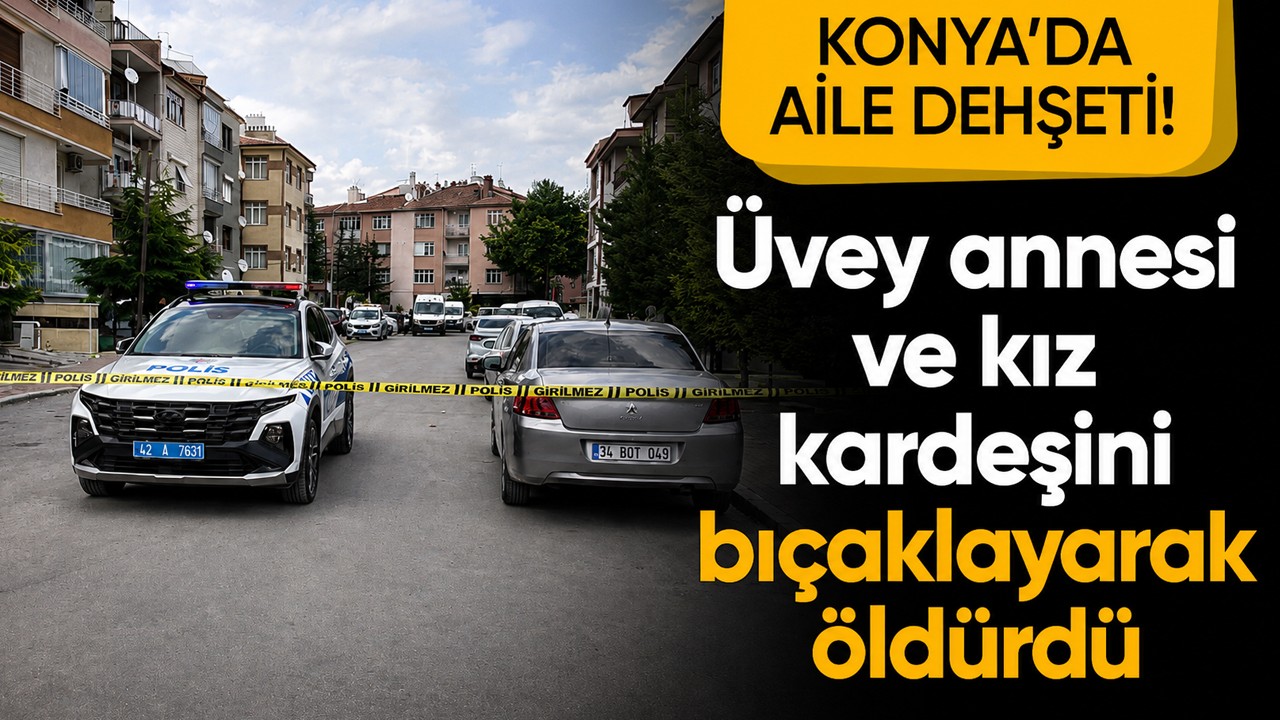 Konya’da aile dehşeti! Üvey annesi ve kız kardeşini bıçaklayarak öldürdü