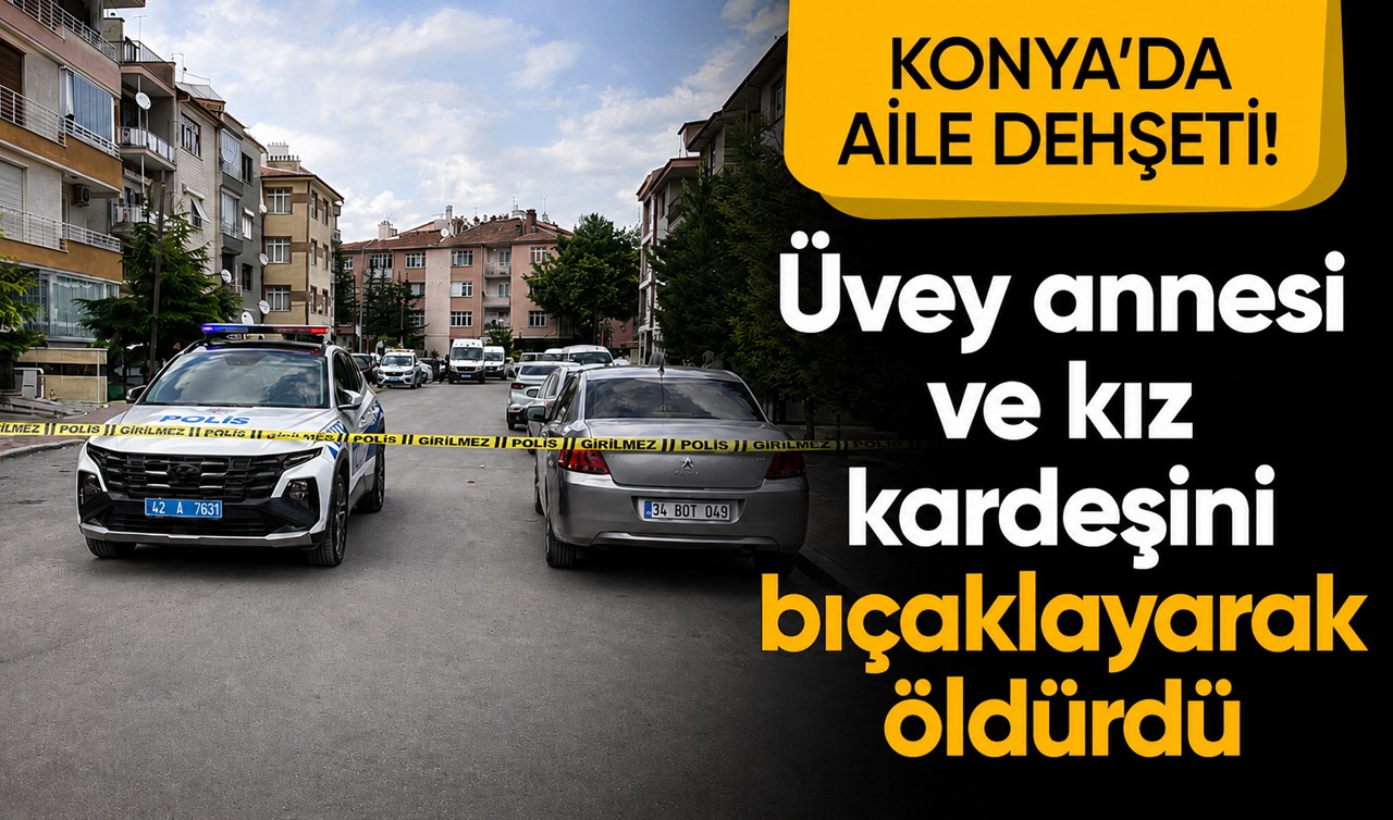 Konya’da aile dehşeti! Üvey annesi ve kız kardeşini bıçaklayarak öldürdü