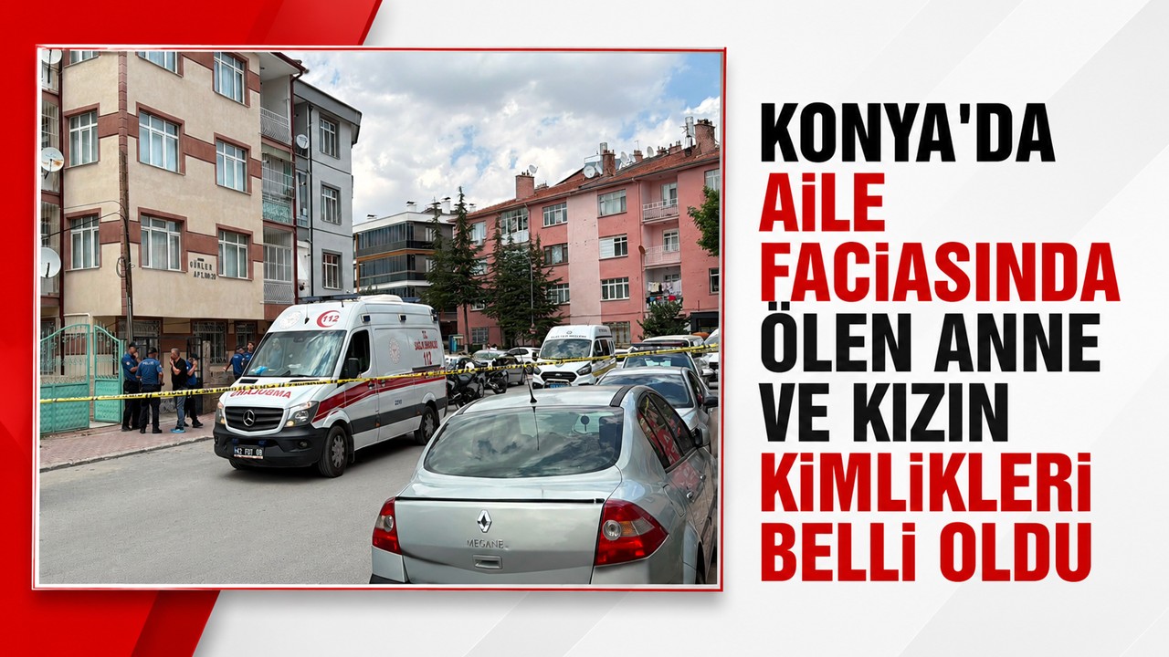 Konya'da aile faciasında ölen anne ve kızın kimlikleri belli oldu
