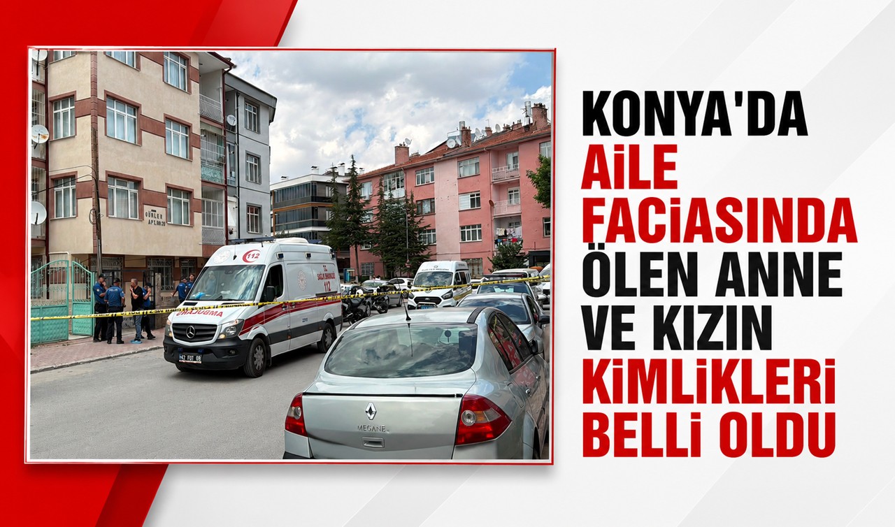 Konya'da aile faciasında ölen anne ve kızın kimlikleri belli oldu