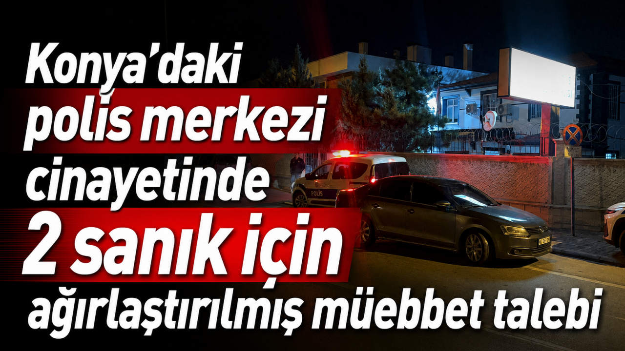 Konya’daki polis merkezi cinayetinde 2 sanık için ağırlaştırılmış müebbet talebi