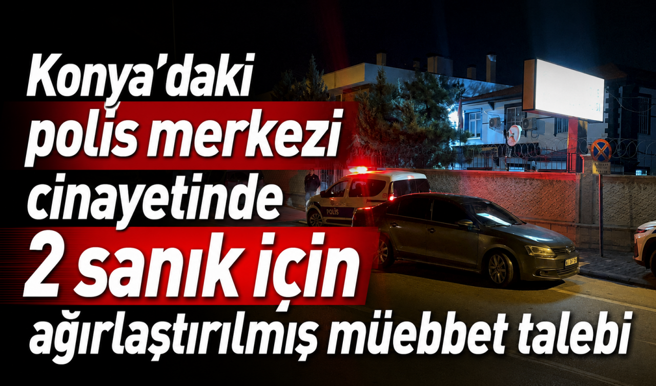 Konya’daki polis merkezi cinayetinde 2 sanık için ağırlaştırılmış müebbet talebi