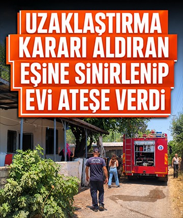 Uzaklaştırma kararı aldıran eşine sinirlenip evi ateşe verdi