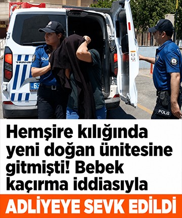 Hemşire kılığında yeni doğan ünitesine gitmişti! Bebek kaçırma iddiasıyla adliyeye sevk edildi
