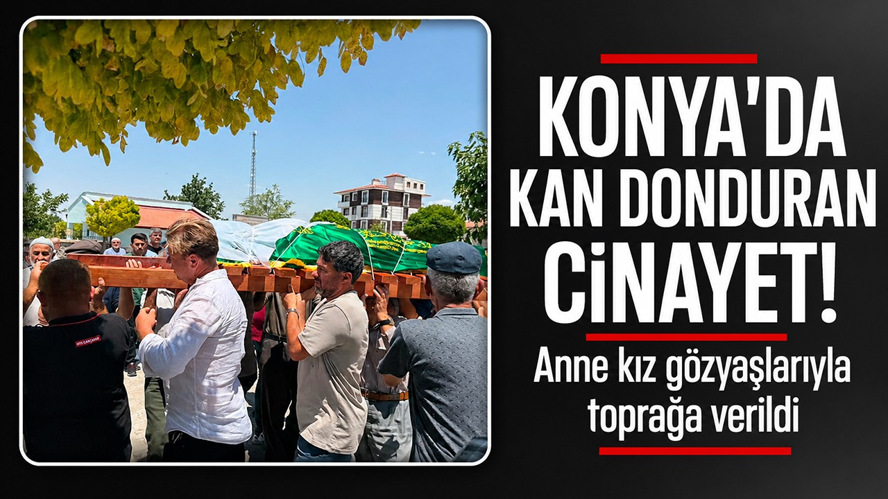 Konya'da kan donduran cinayet! Anne kız gözyaşlarıyla toprağa verildi