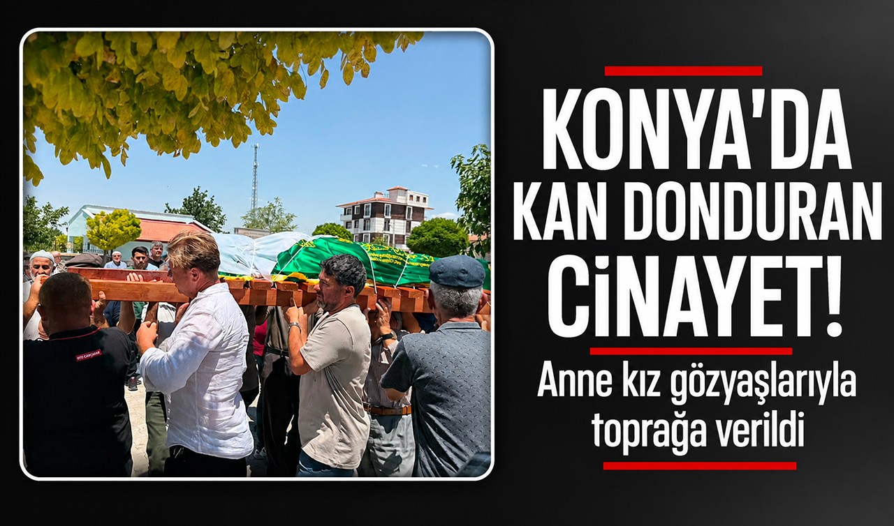 Konya'da kan donduran cinayet! Anne kız gözyaşlarıyla toprağa verildi