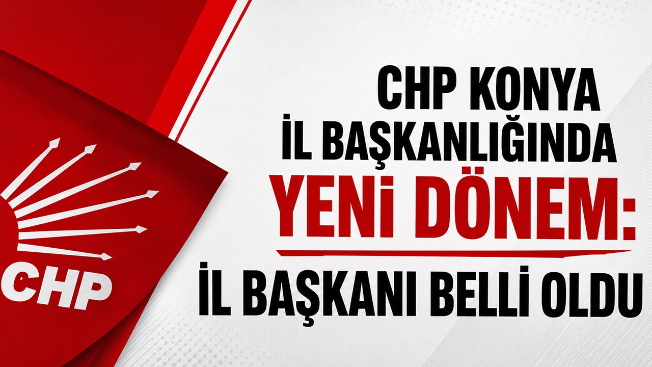 CHP Konya İl Başkanlığında yeni dönem: İl Başkanı belli oldu