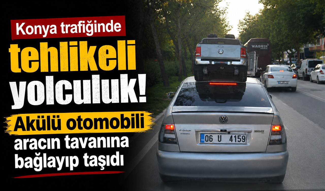 Konya trafiğinde tehlikeli yolculuk! Akülü otomobili aracın tavanına bağlayıp taşıdı