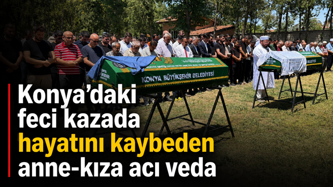 Konya'daki feci kazada can veren anne kız son yolculuklarına uğurlandı